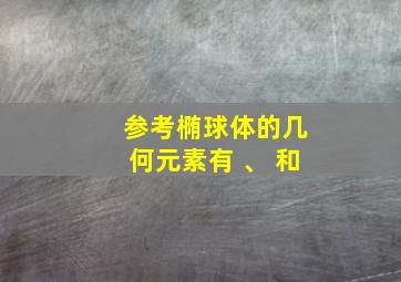 参考椭球体的几何元素有 、 和